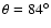 $\theta =84^\circ $