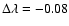 $\Delta \lambda = -0.08$