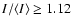 $I / \langle I \rangle \geq 1.12$