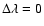 $\Delta \lambda = 0$