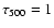 $\tau _{500} = 1$