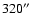 $320 \hbox{$^{\prime\prime}$ }$