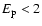 $E_{\rm p} < 2$
