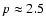 $p \approx 2.5$