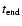 $t_{\rm end}$