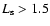 $L_{\rm s}>1.5$