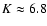 $K\approx 6.8$