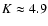$K\approx 4.9$