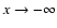 $x\rightarrow -\infty$