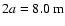 $2a=8.0~{\rm m}$
