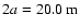 $2a=20.0~{\rm m}$