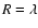 $R = \lambda$