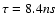 $\tau=8.4 ns$
