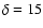 $\delta=15$