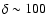 $\delta \sim 100$