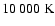 $10~000~{\rm K}$