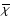 $\overline{\chi}$