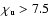 $\chi_{\rm u} > 7.5$