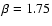$\beta=1.75$