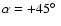$\alpha = +45\hbox{$^\circ$ }$