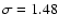 $\sigma = 1.48$