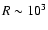 $R \sim 10^3$