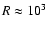 $R \approx 10^3$