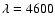 $\lambda =4600$