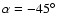 $\alpha = -45\hbox{$^\circ$ }$