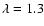 $\lambda =1.3$