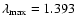 $\lambda_{\rm max}=1.393$