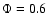$\Phi=0.6$