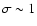 $\sigma\sim 1$