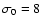$\sigma_0=8$