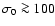 $\sigma _0\ga 100$