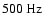 $500~\rm Hz$