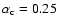 $\alpha_{\rm c}=0.25$