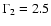 $\Gamma_2 = 2.5$