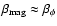 $\beta _{{\rm mag}} \approx \beta _{\phi }$
