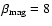 $\beta_{{\rm mag}} = 8$