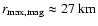 $r_{{\rm max, mag}} \approx 27~{\rm km}$