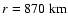 $r = 870~{\rm km}$