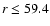 $r \le 59.4$