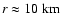 $r \approx 10~{\rm km}$