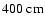 $400~{\rm cm}$