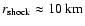 $r_{{\rm shock}} \approx 10~{\rm km}$