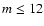 $m \leq
12$