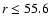 $r \le 55.6$