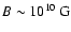 $B\sim10^{10}~{\rm G}$