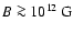 $B\ga 10^{12}~{\rm G}$